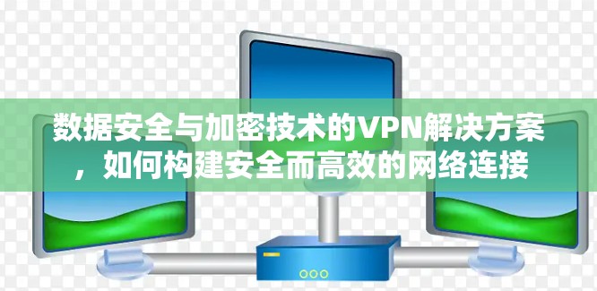 数据安全与加密技术的VPN解决方案，如何构建安全而高效的网络连接