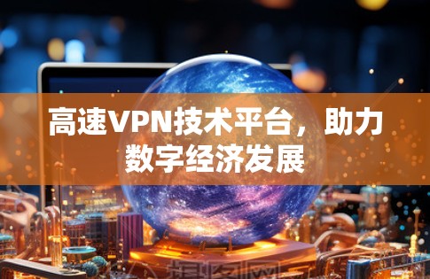 高速VPN技术平台,助力数字经济发展 高速VPN技术平台,助力数字经济发展