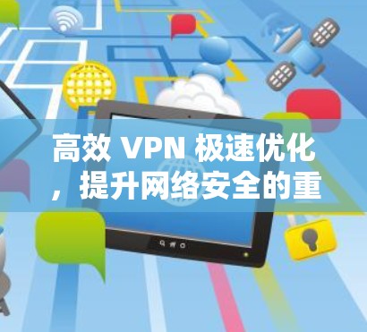 高效 VPN 极速优化，提升网络安全的重要方法