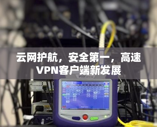 云网护航，安全第一，高速VPN客户端新发展