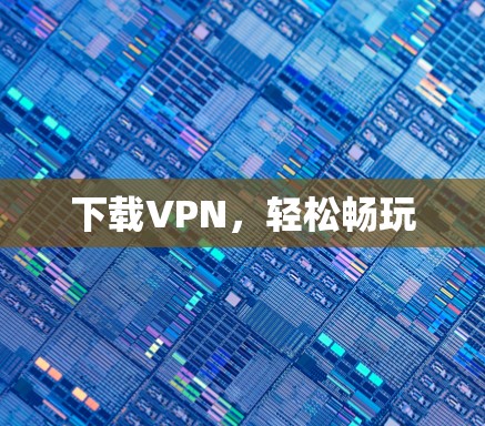 下载VPN，轻松畅玩