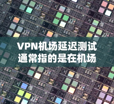 VPN机场延迟测试通常指的是在机场使用VPN技术来测试网络连接的稳定性、速度以及设备的响应能力。以下是一些可能的步骤和方法来实现VPN机场延迟测试