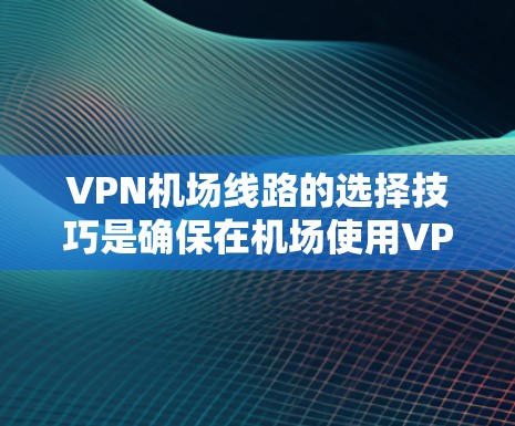VPN机场线路的选择技巧是确保在机场使用VPN时的安全、高效和方便。以下是一些相关技巧和建议
