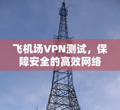 飞机场VPN测试，保障安全的高效网络连接