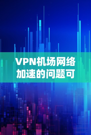 VPN机场网络加速的问题可以从以下几个方面进行分析和建议