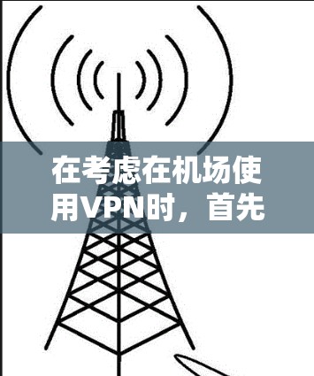 在考虑在机场使用VPN时，首先需要明确以下几点