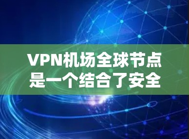 VPN机场全球节点是一个结合了安全性和隐私保护的设施，允许用户访问加密后的网络服务。以下是对该问题的详细解答