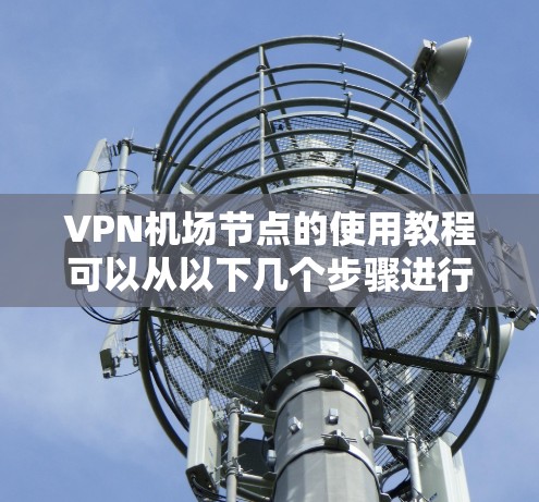 VPN机场节点的使用教程可以从以下几个步骤进行学习和实践