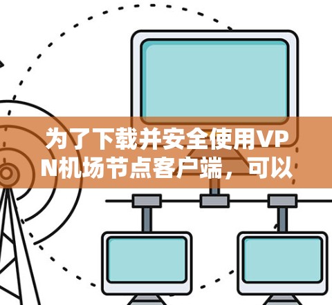 为了下载并安全使用VPN机场节点客户端，可以按照以下步骤进行