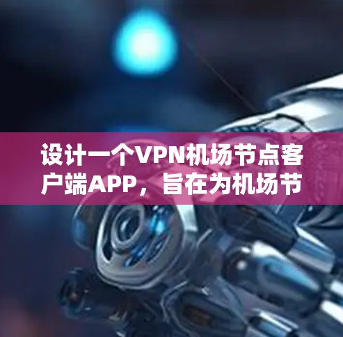 设计一个VPN机场节点客户端APP，旨在为机场节点提供安全的网络接入服务。以下是一个结构清晰、功能全面的APP设计方案