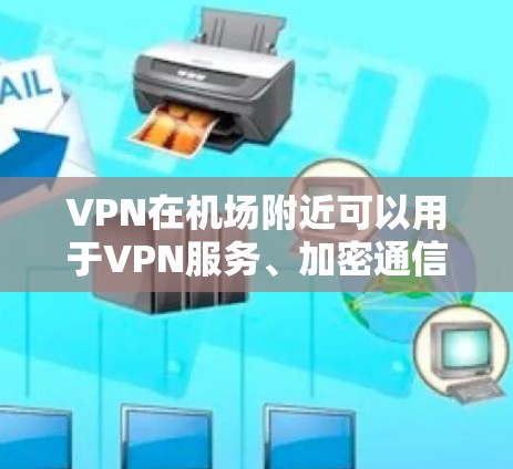 VPN在机场附近可以用于VPN服务、加密通信等用途，但需要注意以下几点