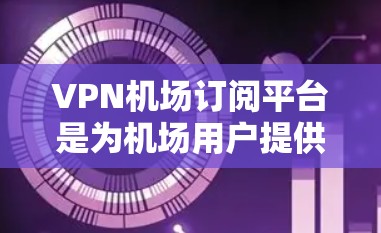 VPN机场订阅平台是为机场用户提供VPN服务的网络服务，旨在提供安全、便捷的网络连接。以下是对这些平台的详细介绍