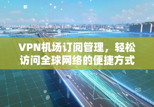 VPN机场订阅管理，轻松访问全球网络的便捷方式