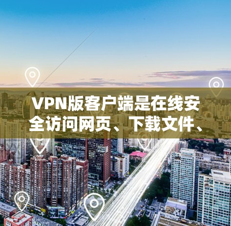 VPN版客户端是在线安全访问网页、下载文件、观看视频等时常用的工具。以下是几个常见的VPN版客户端推荐，涵盖了多样的功能和安全性