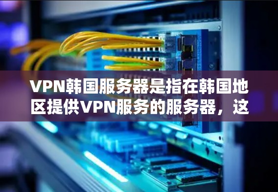 VPN韩国服务器是指在韩国地区提供VPN服务的服务器，这些服务器通常用于VPN连接的来源地，如中国、日本、韩国等地。以下是关于VPN韩国服务器的一些关键信息