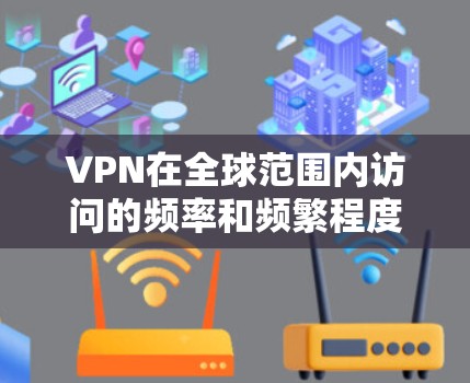 VPN在全球范围内访问的频率和频繁程度取决于多种因素，包括网络安全环境、技术发展、经济活动以及个人隐私需求。以下是基于这些因素的详细分析