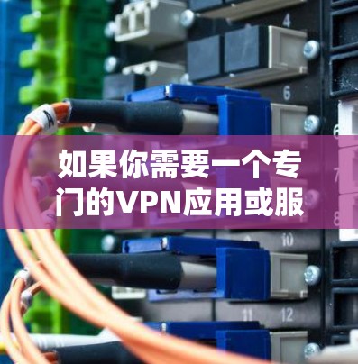 如果你需要一个专门的VPN应用或服务，那么以下这些VPN网站或应用可能是你寻找的