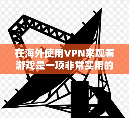在海外使用VPN来观看游戏是一项非常实用的技能，特别是在追求安全和隐私的同时享受热门游戏。以下是关于VPN海外游戏线路的一些关键信息和建议
