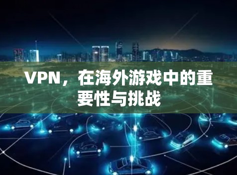 VPN，在海外游戏中的重要性与挑战