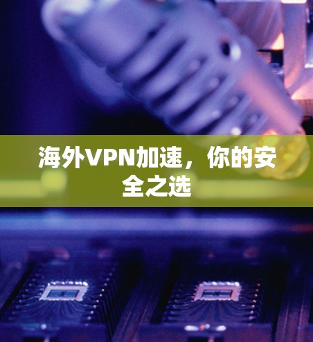 海外VPN加速,你的安全之选 海外VPN加速,你的安全之选