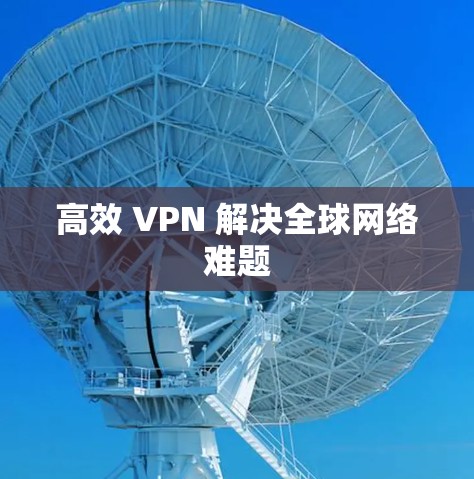 高效 VPN 解决全球网络难题 高效 VPN 解决全球网络难题