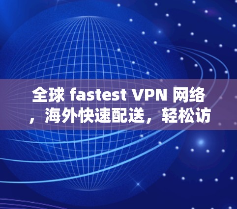 全球 fastest VPN 网络,海外快速配送,轻松访问全球 Content 全球 fastest VPN 网络,海外快速配送,轻松访问全球 Content