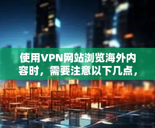 使用VPN网站浏览海外内容时，需要注意以下几点，以确保安全性和合规性