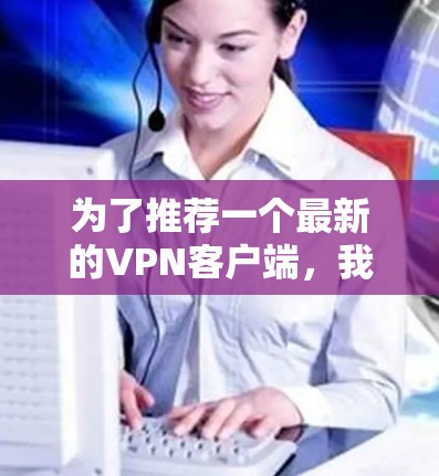 为了推荐一个最新的VPN客户端，我将进行以下分析和总结