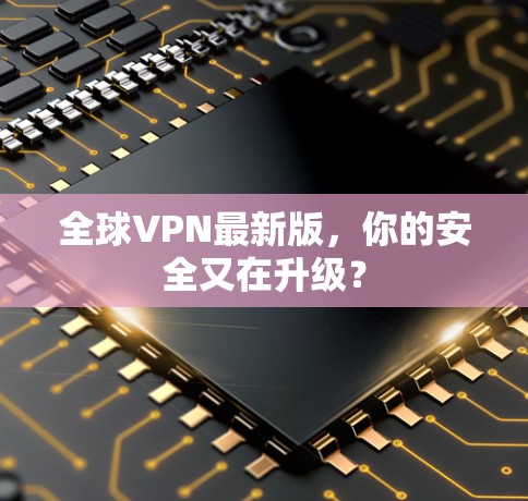 全球VPN最新版，你的安全又在升级？