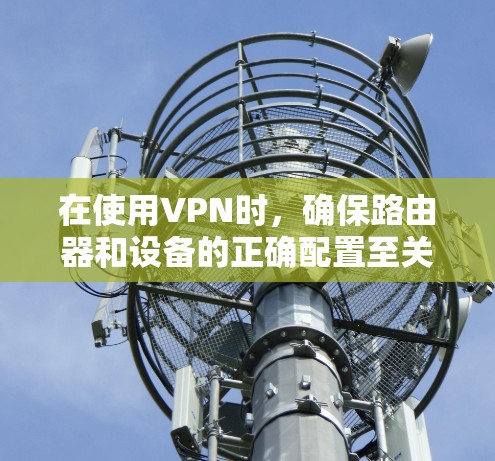 在使用VPN时，确保路由器和设备的正确配置至关重要。以下是一些步骤，帮助您解决在海外使用VPN时的连接问题