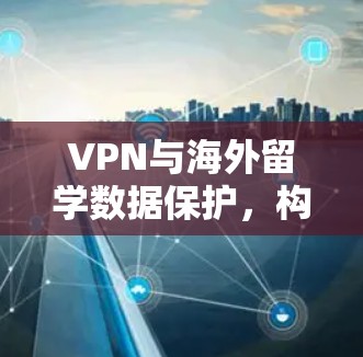 VPN与海外留学数据保护，构建安全的通信网络
