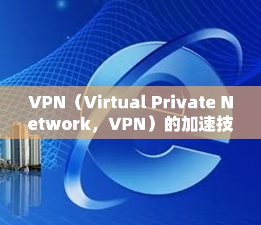 VPN（Virtual Private Network，VPN）的加速技术通常用于提升用户在海外服务器上的访问速度。以下是一些常见的方法和技巧