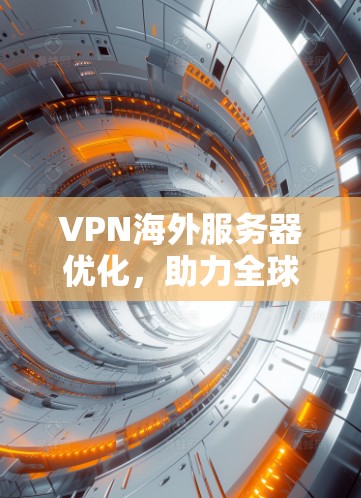VPN海外服务器优化，助力全球网络，提升用户体验