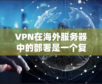 VPN在海外服务器中的部署是一个复杂但重要的任务，需要综合考虑技术、安全、成本和用户需求。以下是一个详细的VPN海外服务器方案，涵盖技术、安全、成本、配置和管理等方面