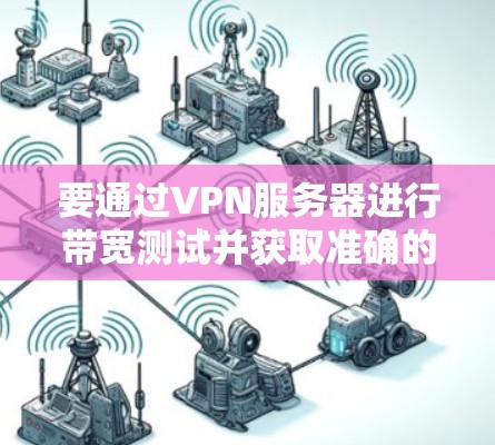 要通过VPN服务器进行带宽测试并获取准确的测速数据，可以按照以下步骤操作