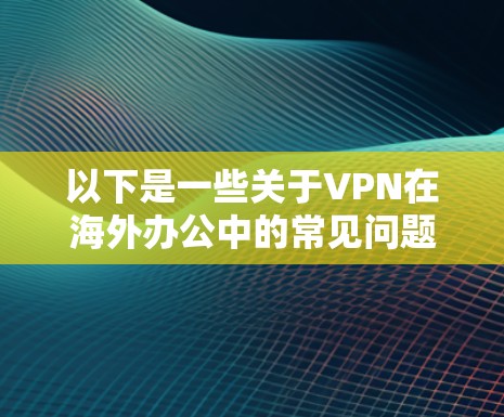 以下是一些关于VPN在海外办公中的常见问题和解决方案