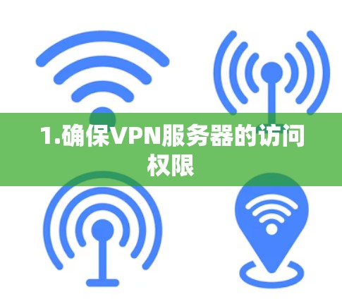 1.确保VPN服务器的访问权限 1.确保VPN服务器的访问权限