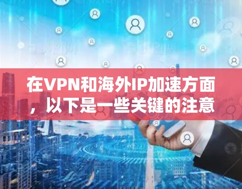 在VPN和海外IP加速方面，以下是一些关键的注意事项和建议