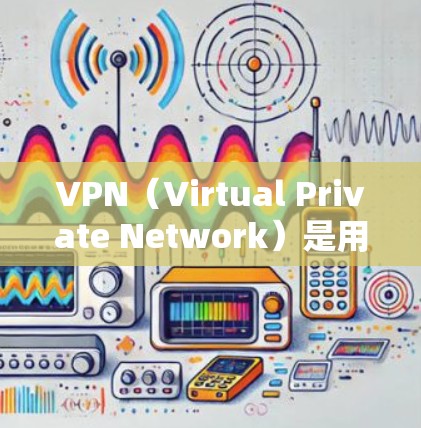 VPN（Virtual Private Network）是用于访问互联网服务的网络，旨在保护个人隐私，防止被外国网站发现访问内容。以下是关于VPN的详细指南