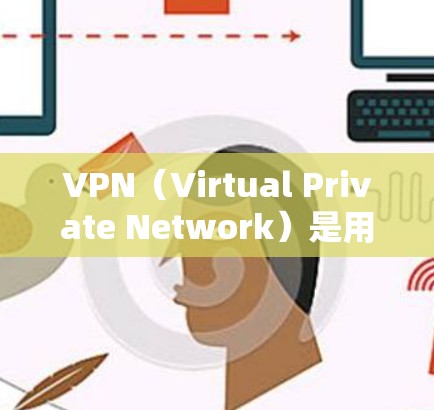 VPN（Virtual Private Network）是用来访问国外网络资源的工具，主要通过网络加密连接到外部服务器，实现对目标服务器的访问。以下是一些常用的VPN国外网络访问工具及其特点