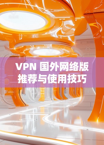 VPN 国外网络版推荐与使用技巧详解