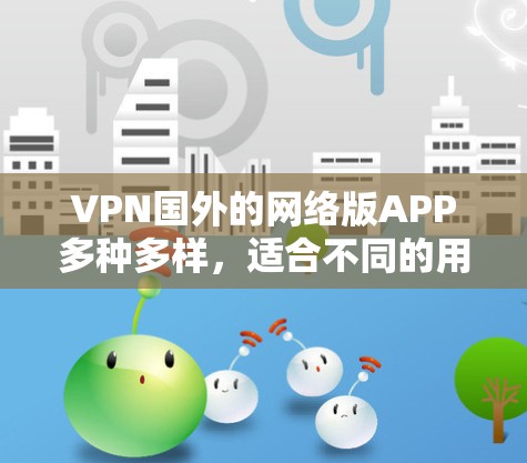 VPN国外的网络版APP多种多样，适合不同的用户需求。以下是几种主要的国外VPN软件及其特点