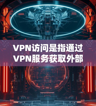 VPN访问是指通过VPN服务获取外部网络资源，通常用于窃取信息、学习或商业目的。如果您的访问涉及VPN内容或资源，可能需要特别注意网络安全。以下是一些可能帮助你的信息