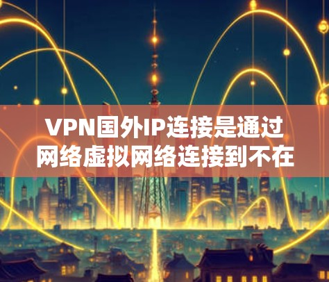 VPN国外IP连接是通过网络虚拟网络连接到不在中国的国家使用的IP地址服务。以下是详细介绍