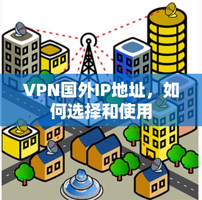 VPN国外IP地址,如何选择和使用 VPN国外IP地址,如何选择和使用