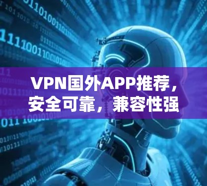 VPN国外APP推荐,安全可靠,兼容性强 VPN国外APP推荐,安全可靠,兼容性强