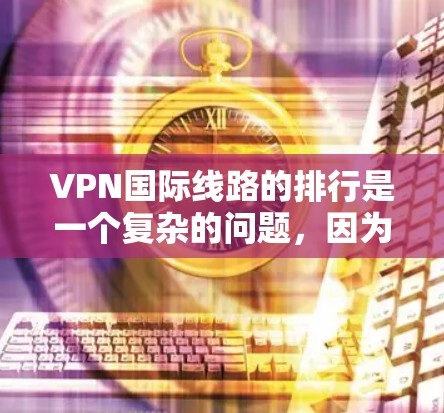 VPN国际线路的排行是一个复杂的问题，因为它涉及到多方面因素，包括但不限于安全、性能、覆盖范围、价格、使用场景以及遵守相关法律法规等。以下是一个综合考虑后的国际VPN线路排行，供您参考