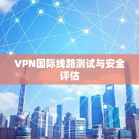 VPN国际线路测试与安全评估