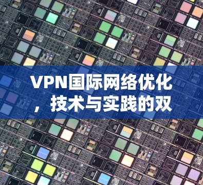 VPN国际网络优化，技术与实践的双刃剑