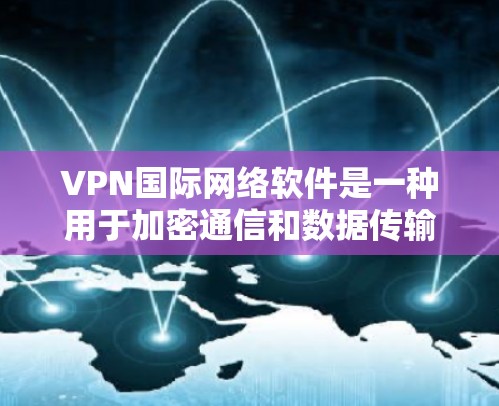 VPN国际网络软件是一种用于加密通信和数据传输的网络设备，旨在保护隐私和安全。以下是几个主要的VPN国际网络软件官网，供您参考
